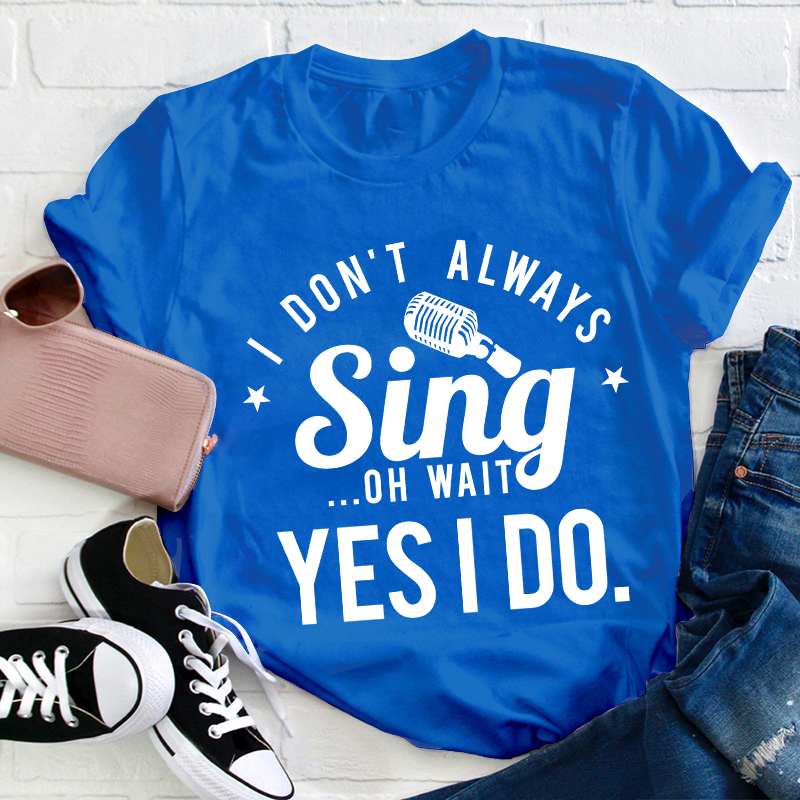 I Don't Always Sing On Wait Yes I Do Teacher T-Shirt