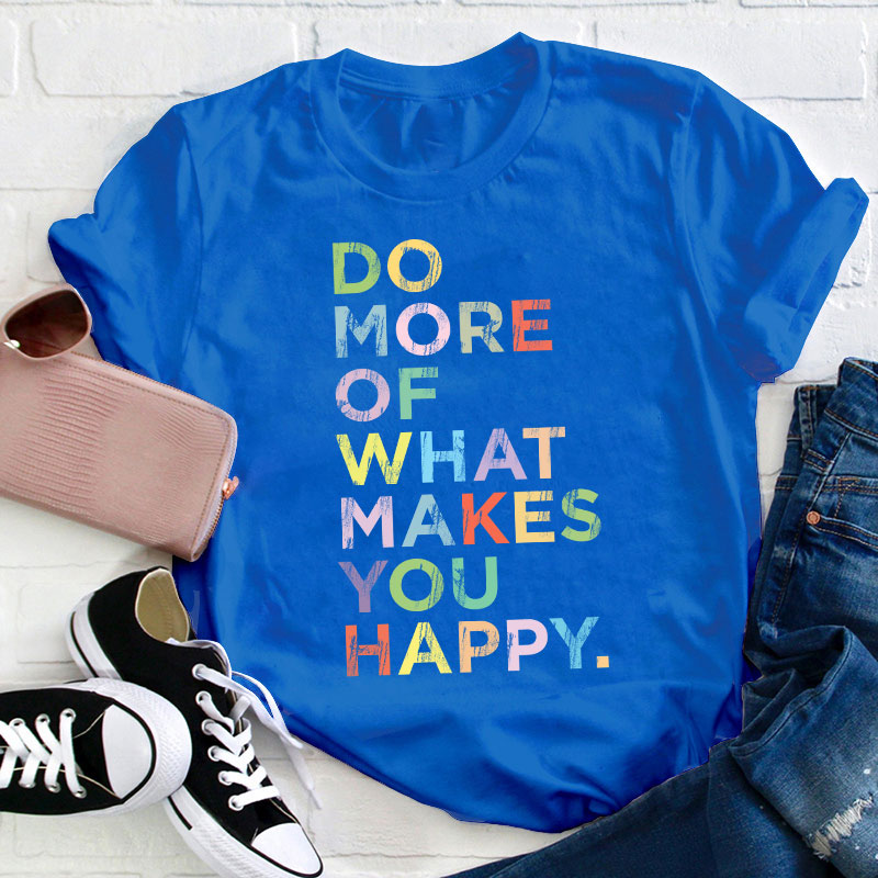 Do More Of What Makes You Happy Teacher T-Shirt