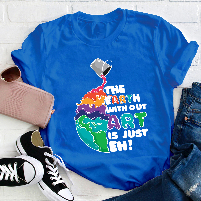The Earth Without Art Is Just Eh Teacher T-Shirt