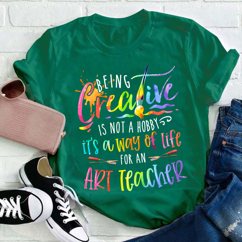 Being Creative Is Not A Hobby It's A Way Of Life For An Art Teacher T-Shirt