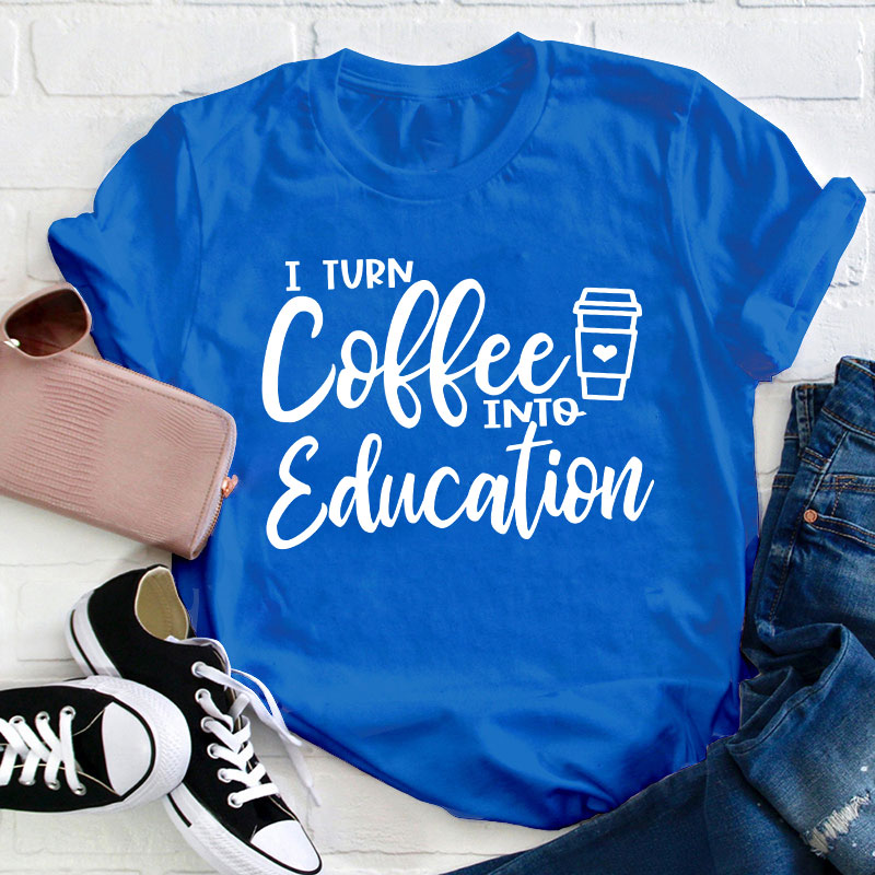 I Turn Coffee Into Education Teacher T-Shirt