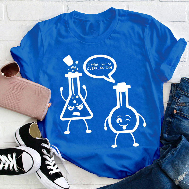 I Think You’re Overreacting Science Teacher T-Shirt