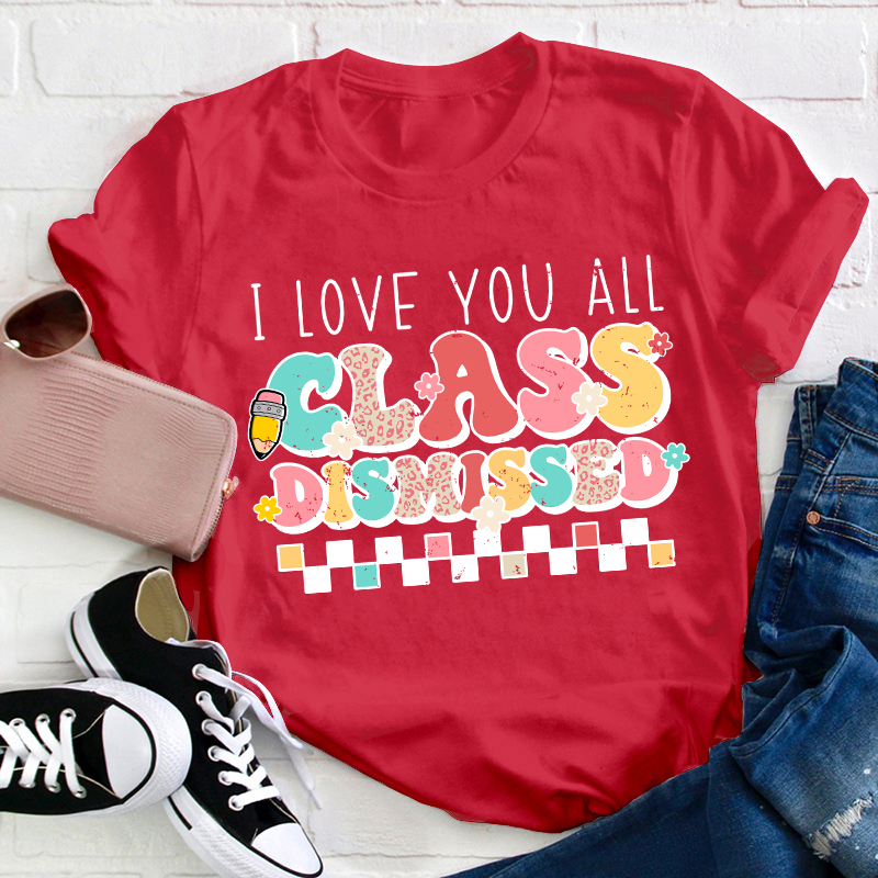 I Love You All Class Dismissed Last Day Of School Teacher T-Shirt