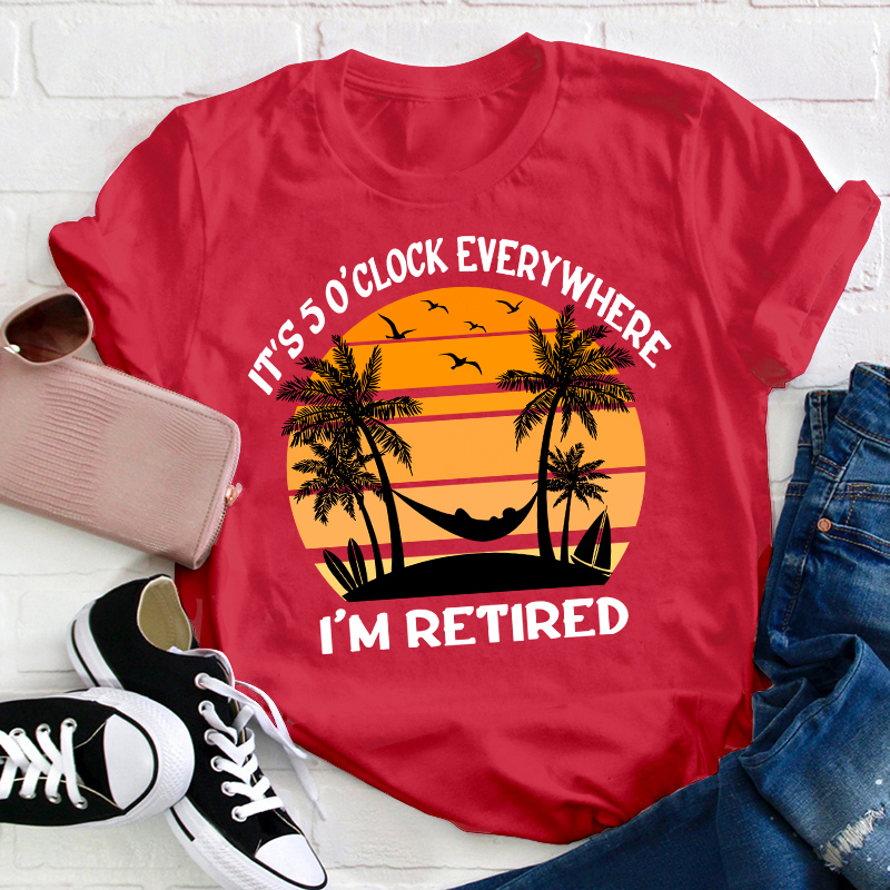 It's Five O'clock Everywhere I'm Retired Teacher T-Shirt