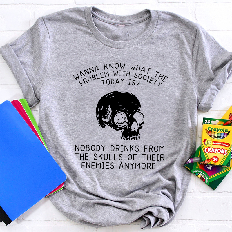 Wanna Know What The Problem With Society Today Is Teacher T-Shirt