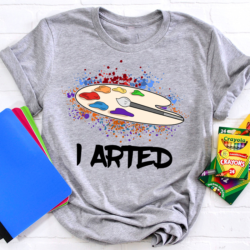 I Arted Teacher T-Shirt