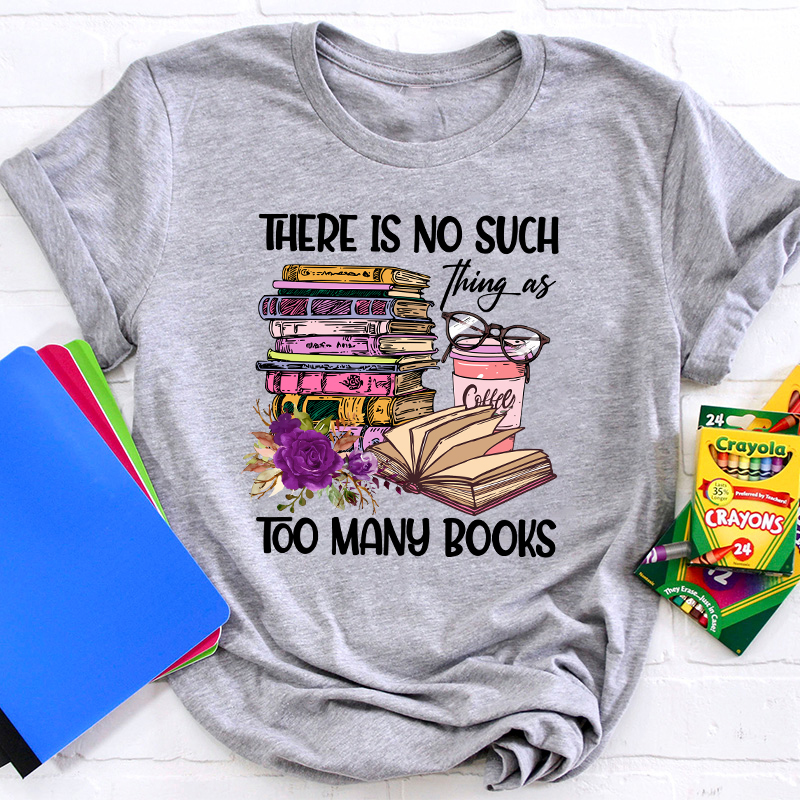 There Is No Such Thing As Too Many Books Teacher T-Shirt