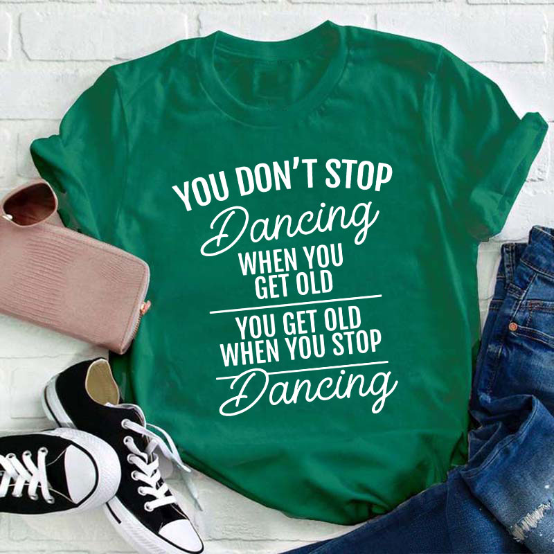 You Don't Stop Dancing When You Get Old Teacher T-Shirt