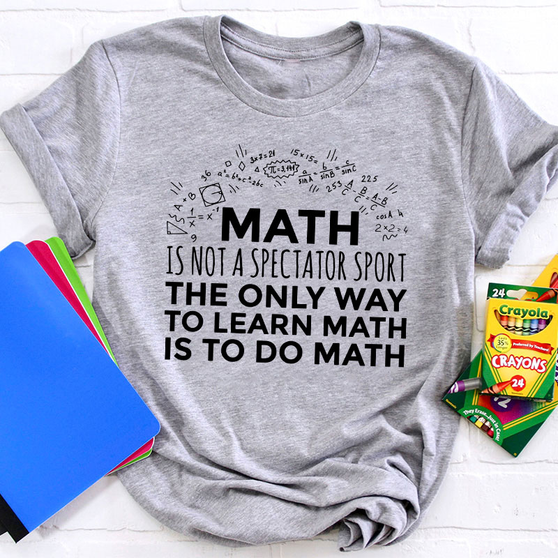 The Only Way To Learn Math Is To Do Math Teacher T-Shirt