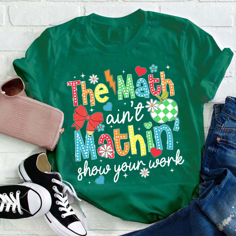 The Math Ain't Mathin Show Your Work Teacher T-Shirt