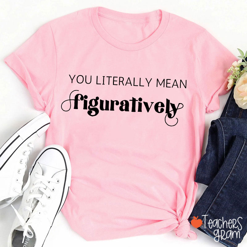 You Literally Mean Figuratively Grammar Nerd Teacher T-Shirt