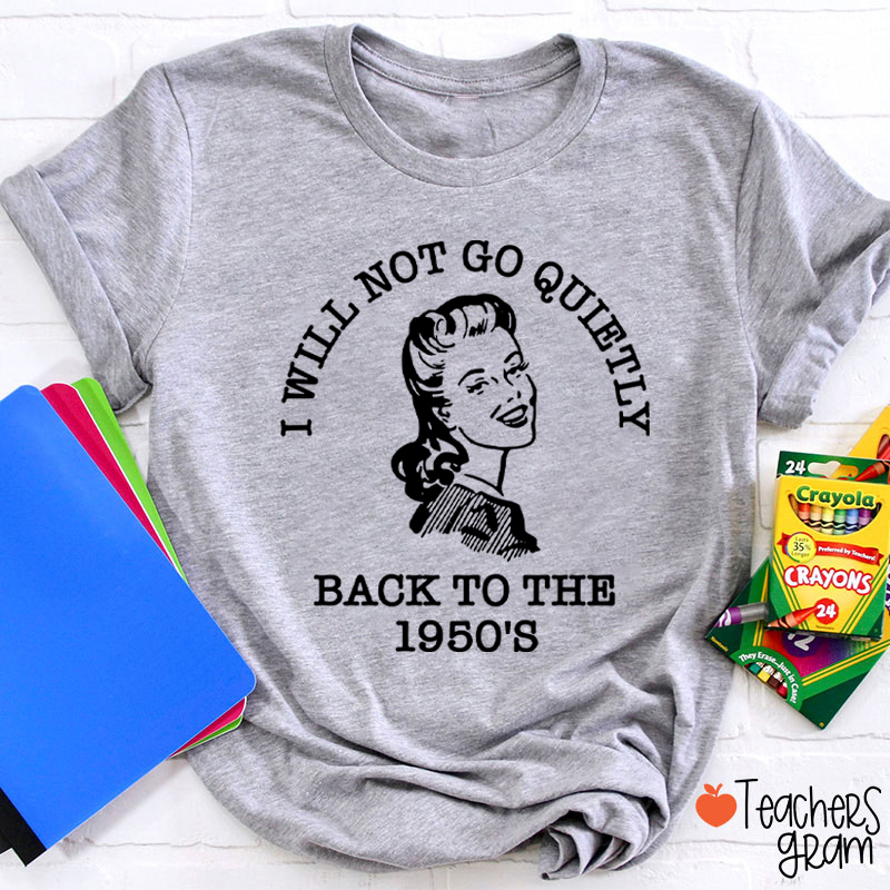 I Will Not Go Quietly Back To The 1950's Teacher T-Shirt
