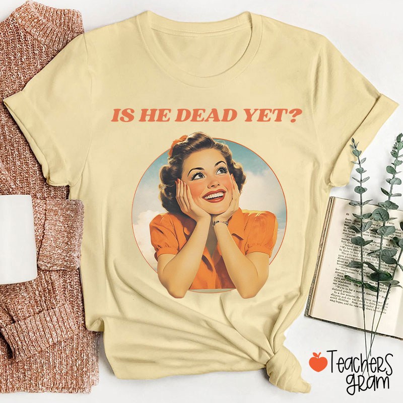 Funny Is He Dead Yet Teacher T-Shirt
