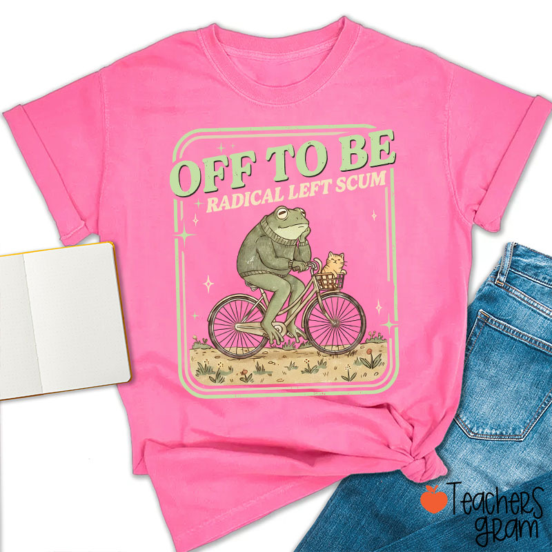 Off To Be Radical Left Scum Teacher T-Shirt