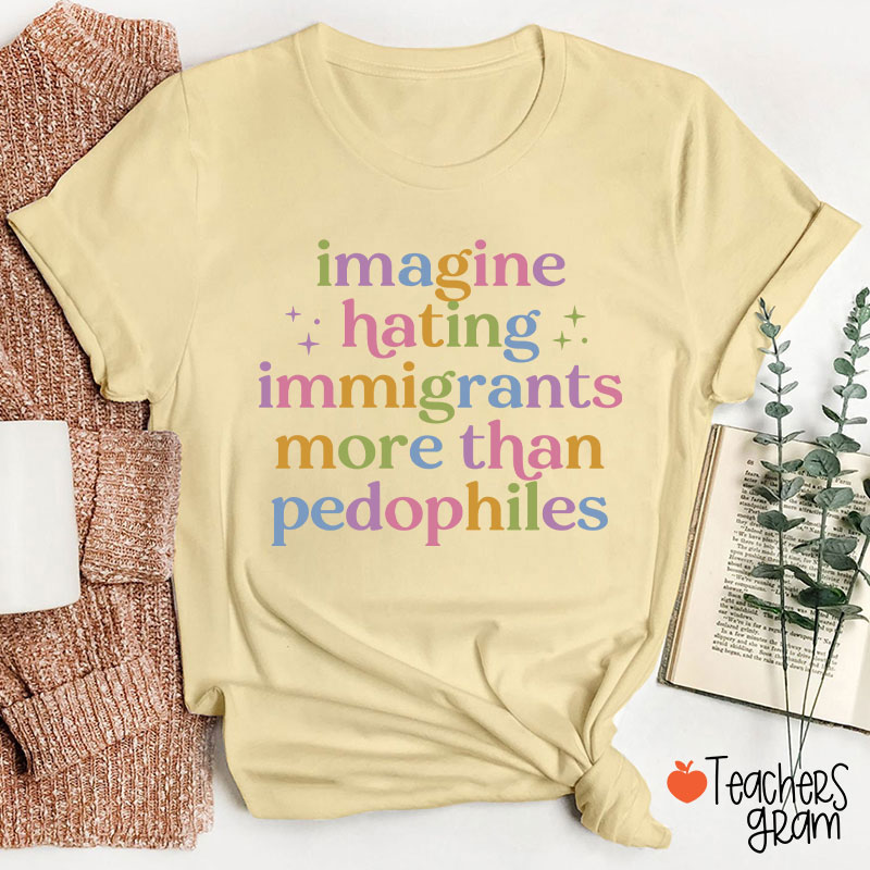 Imagine Hating Immigrants More Than Pedophiles Teacher T-Shirt