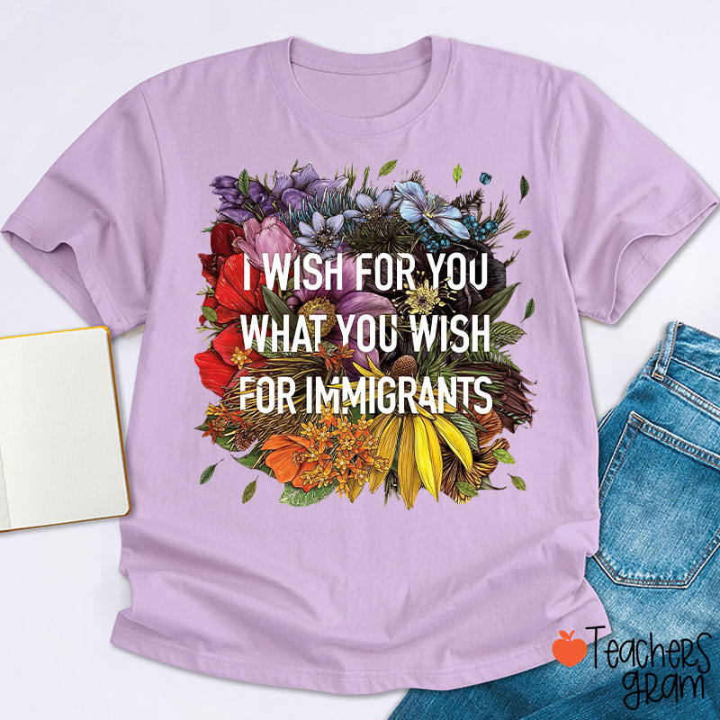 I Wish For You What You Wish For Immigrants Teacher T-Shirt
