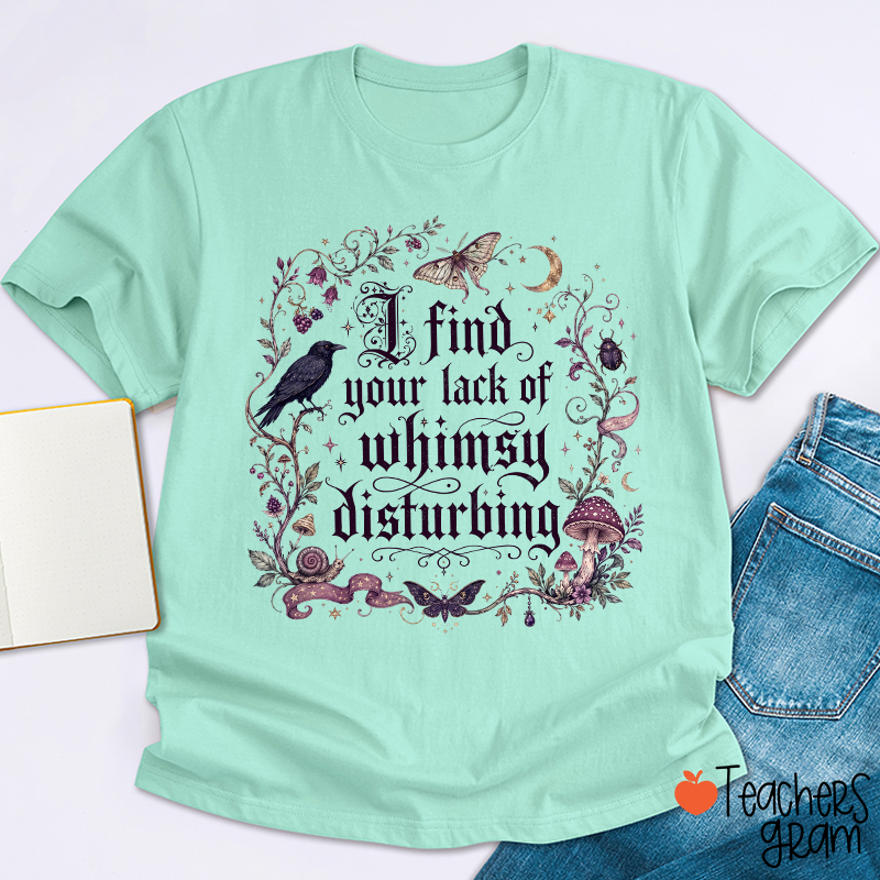 I Find Your Lack Of Whimsy Disturbing Teacher T‑Shirt