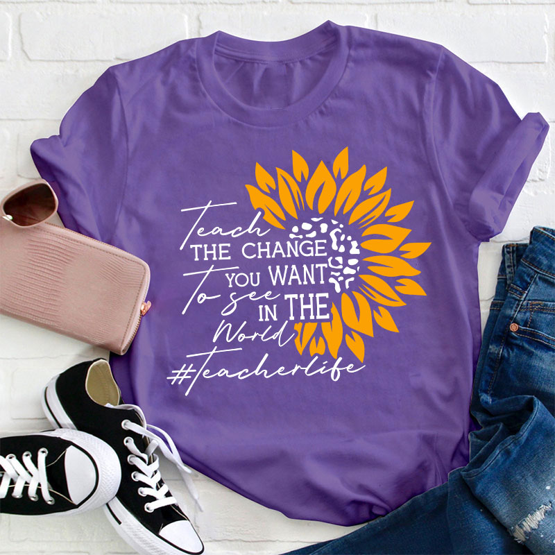 Teach The Change You Want To See In The World Teacher T-Shirt