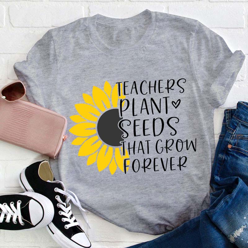 Teacher Plant Seeds That Grow Forever Teacher T-Shirt