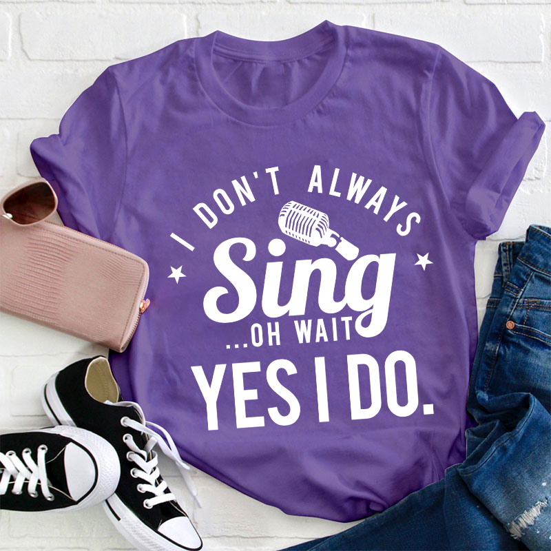 I Don't Always Sing On Wait Yes I Do Teacher T-Shirt