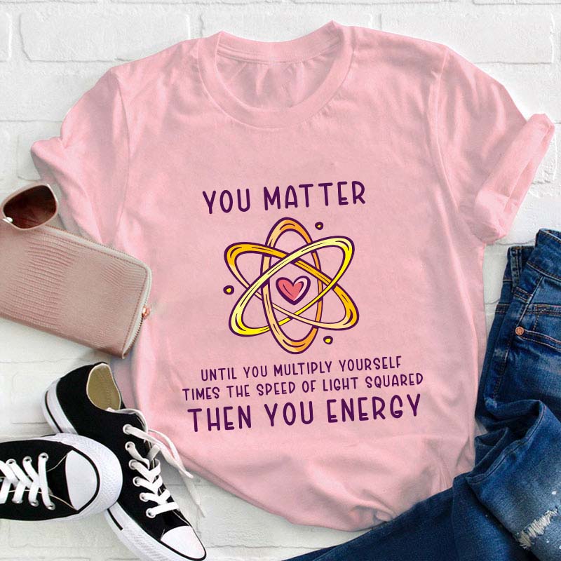 You Matter You Energy Science Teacher T-Shirt