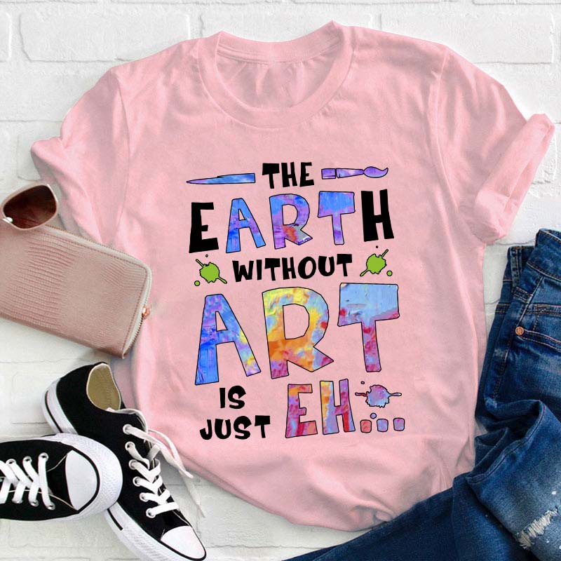The Earth Without Art Is Just Eh Teacher T-Shirt