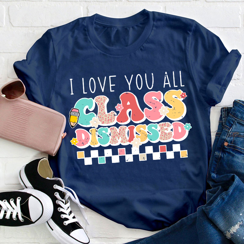 I Love You All Class Dismissed Last Day Of School Teacher T-Shirt