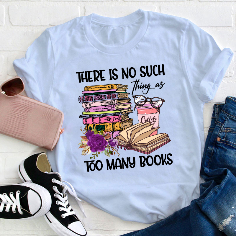 There Is No Such Thing As Too Many Books Teacher T-Shirt