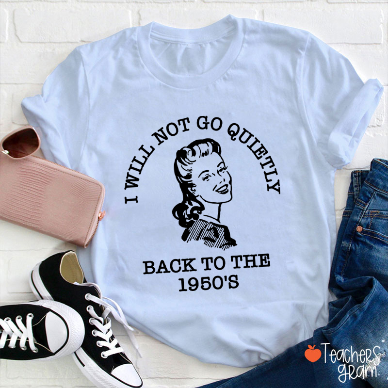 I Will Not Go Quietly Back To The 1950's Teacher T-Shirt