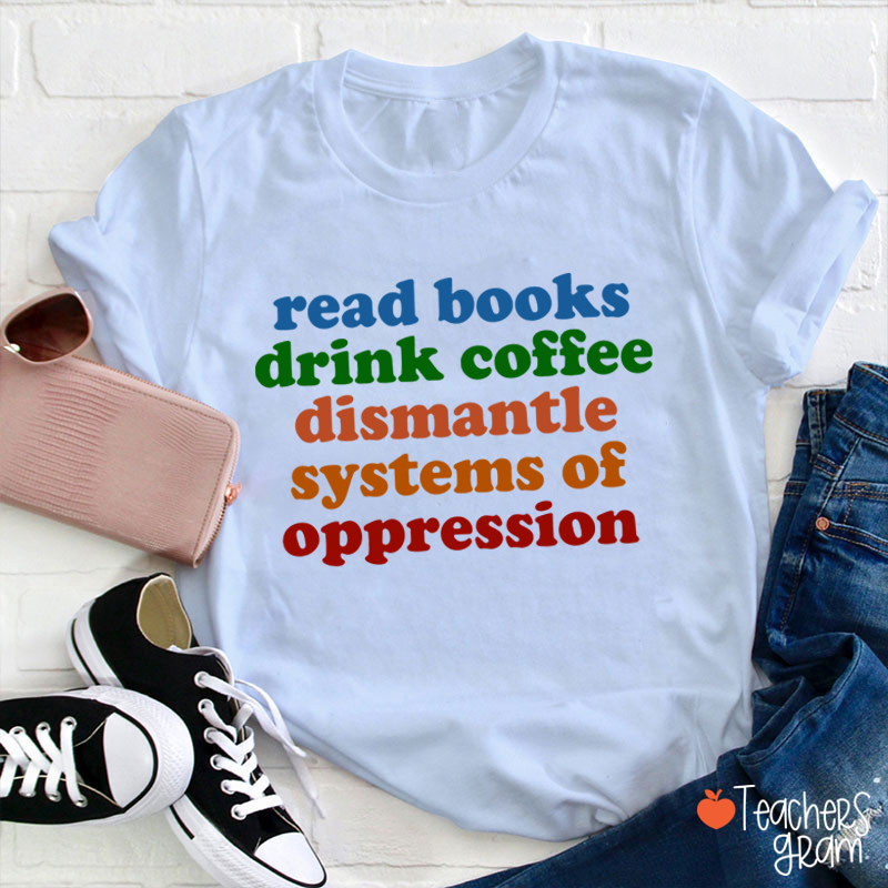 Read Books Drink Coffee Dismantle Systems Of Oppression Teacher T-Shirt