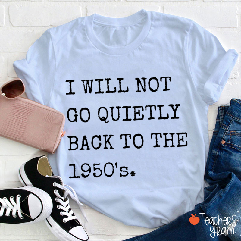 I Will Not Go Quietly Back To The 1950's Teacher T-Shirt