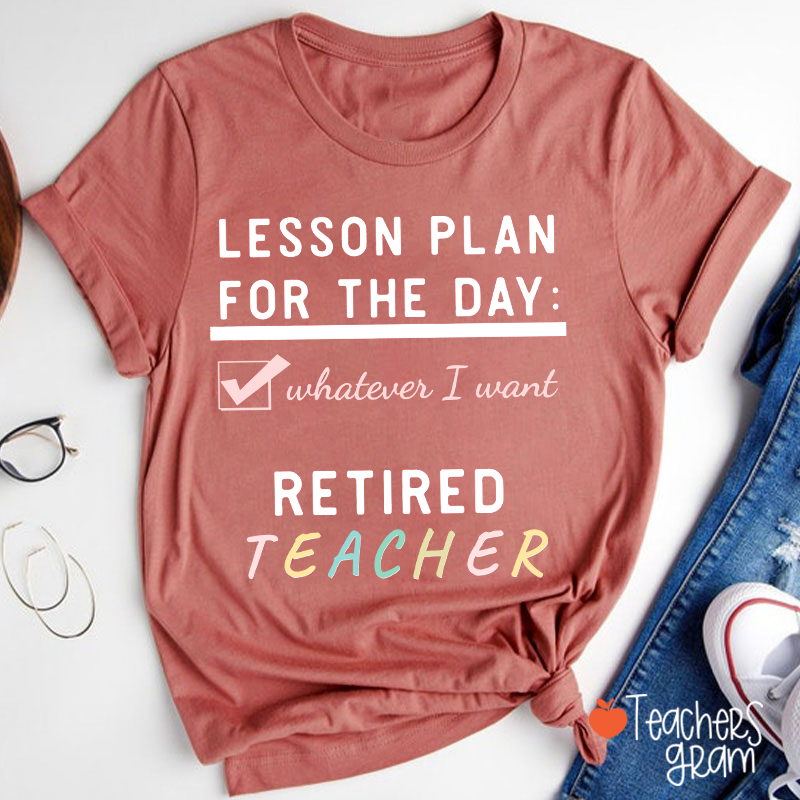 Lesson Plan For The Day Whatever I Want Retired Teacher T-Shirt