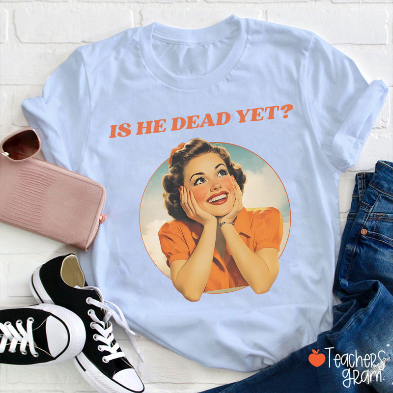 Funny Is He Dead Yet Teacher T-Shirt