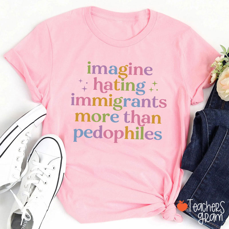Imagine Hating Immigrants More Than Pedophiles Teacher T-Shirt