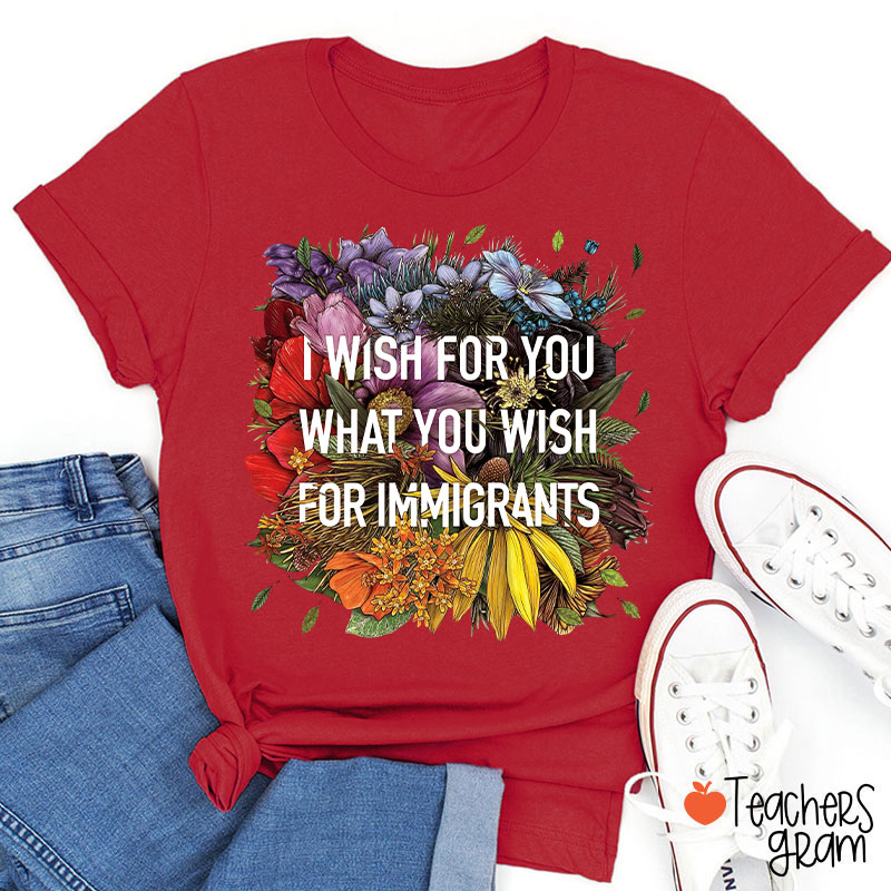 I Wish For You What You Wish For Immigrants Teacher T-Shirt