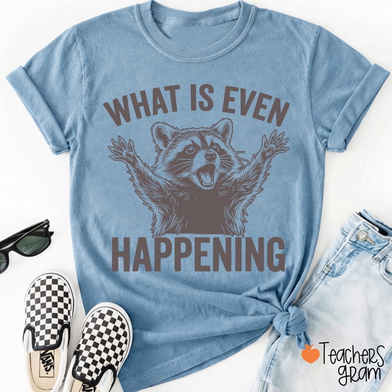 What Is Even Happening Teacher T-Shirt