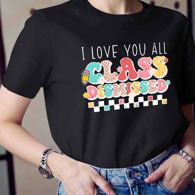 I Love You All Class Dismissed Last Day Of School Teacher T-Shirt
