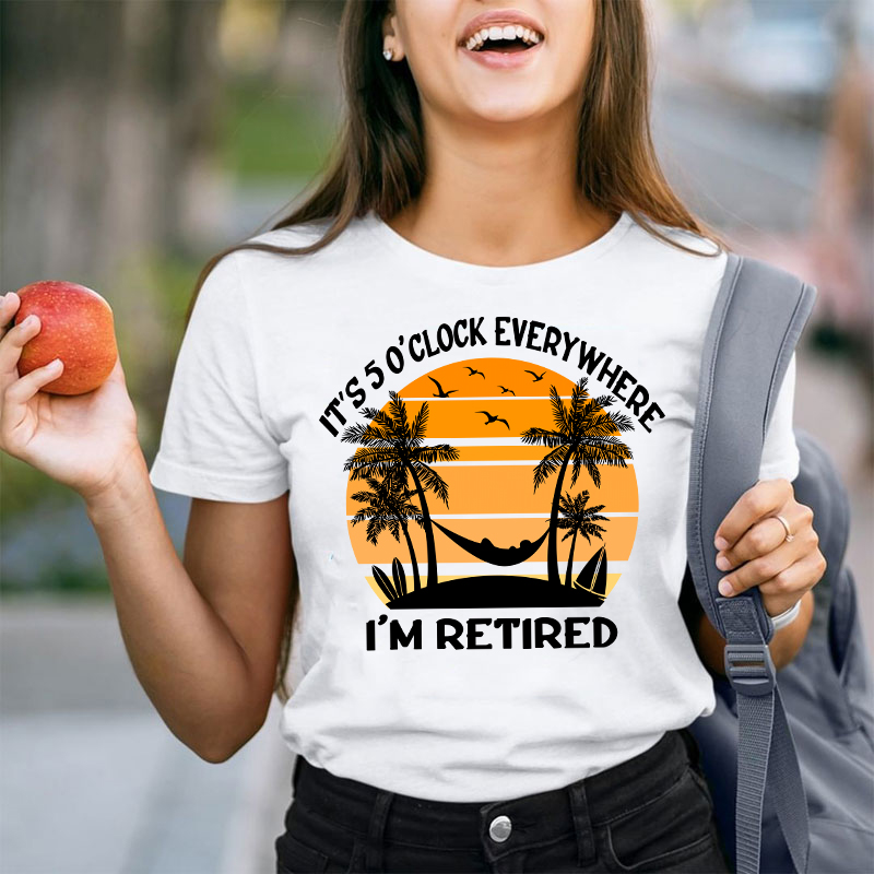 It's Five O'clock Everywhere I'm Retired Teacher T-Shirt