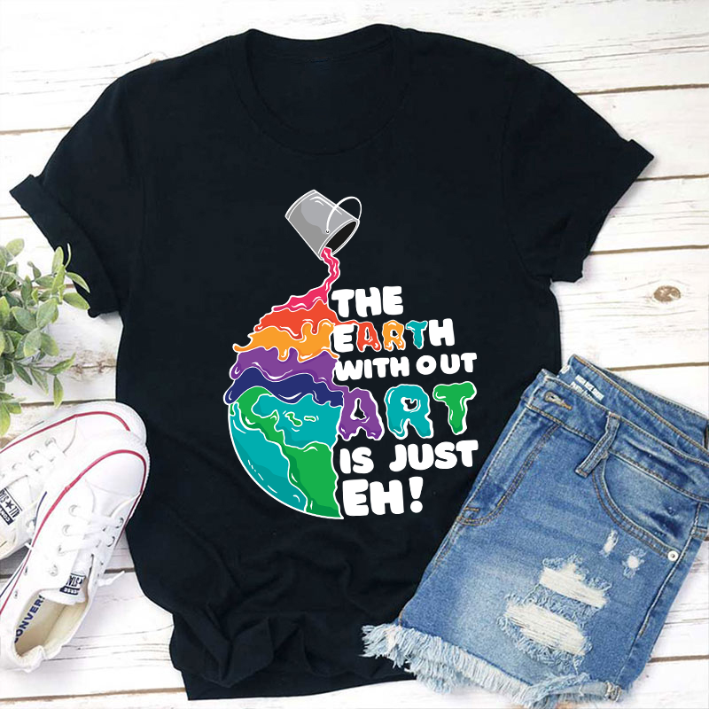 The Earth Without Art Is Just Eh Teacher T-Shirt