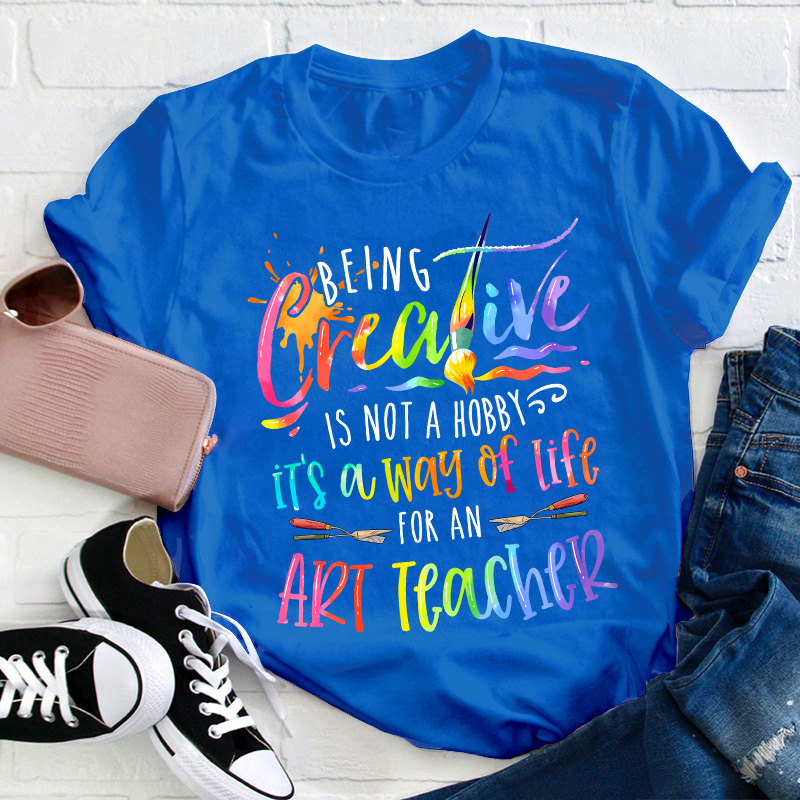 Being Creative Is Not A Hobby It's A Way Of Life For An Art Teacher T-Shirt