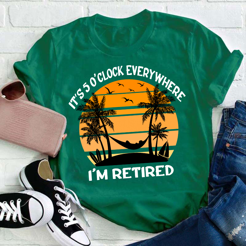 It's Five O'clock Everywhere I'm Retired Teacher T-Shirt