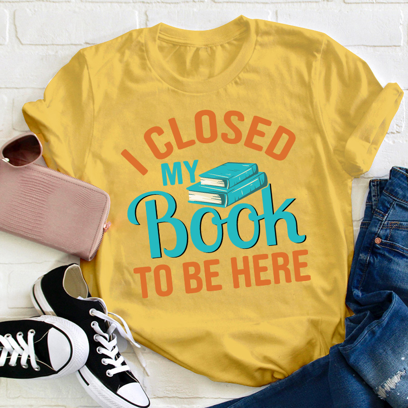 I Closed My Book To Be Here Teacher T-Shirt