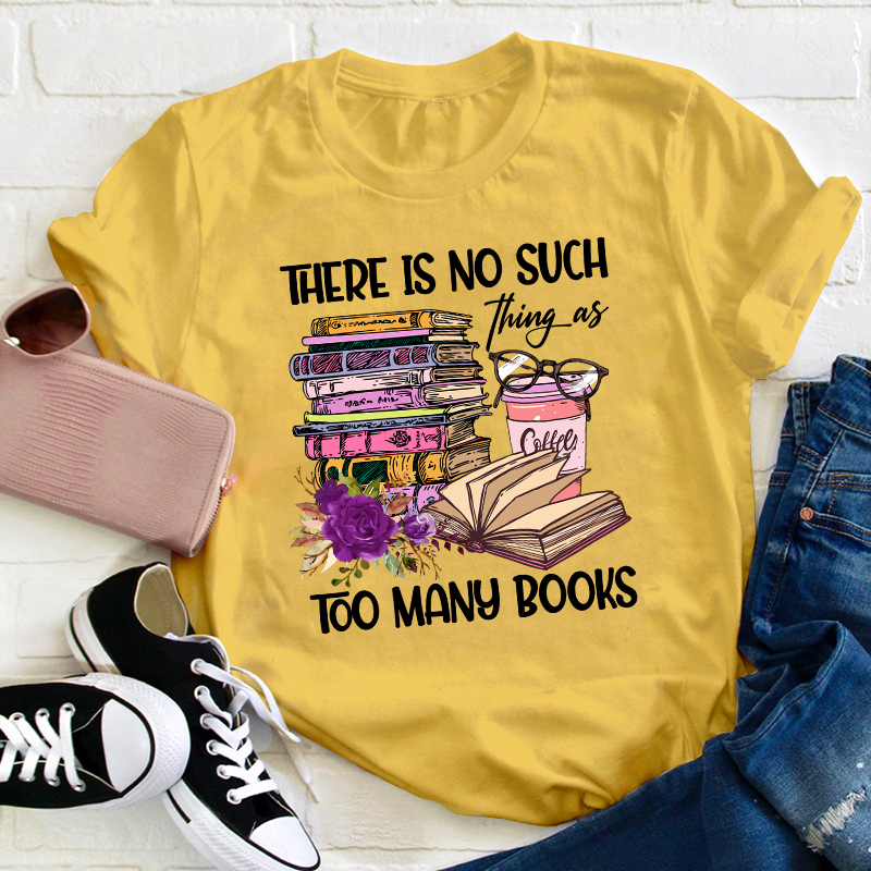 There Is No Such Thing As Too Many Books Teacher T-Shirt