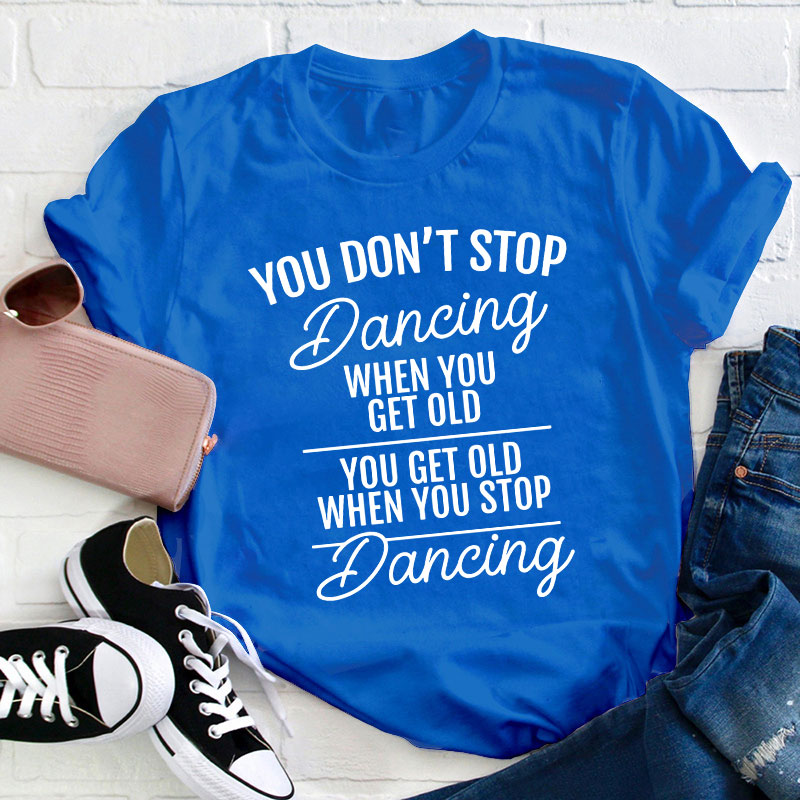 You Don't Stop Dancing When You Get Old Teacher T-Shirt