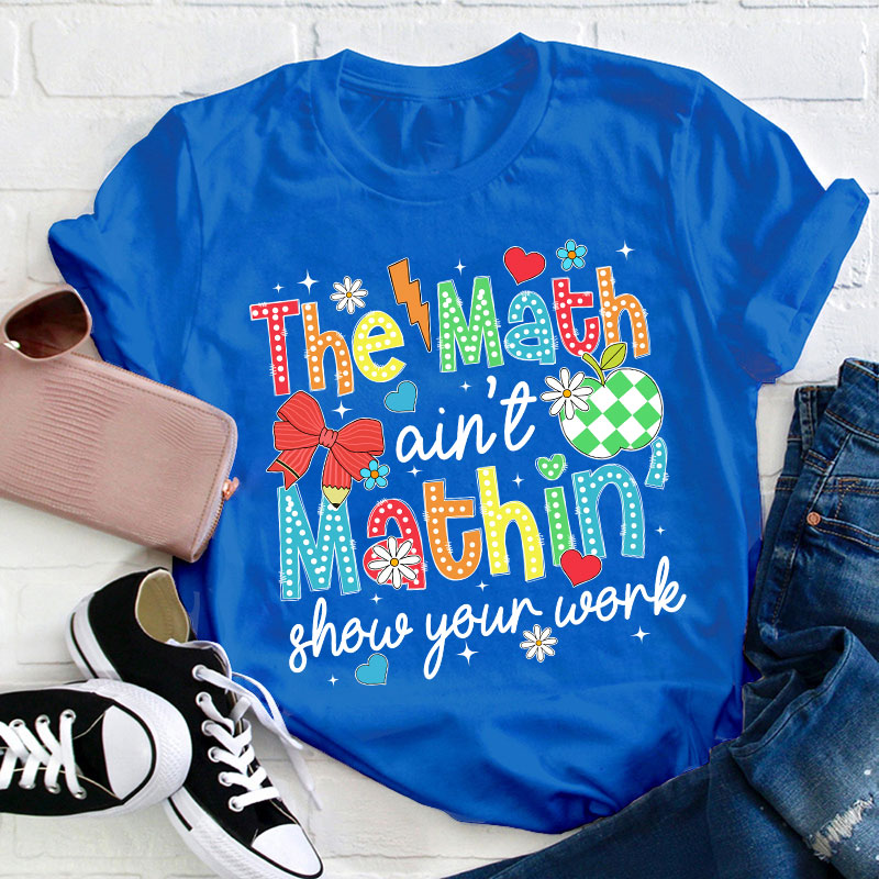 The Math Ain't Mathin Show Your Work Teacher T-Shirt