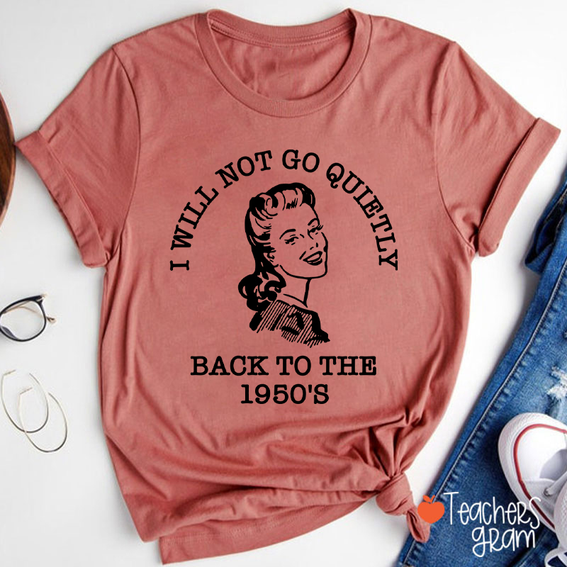 I Will Not Go Quietly Back To The 1950's Teacher T-Shirt