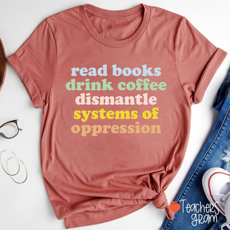 Read Books Drink Coffee Dismantle Systems Of Oppression Teacher T-Shirt
