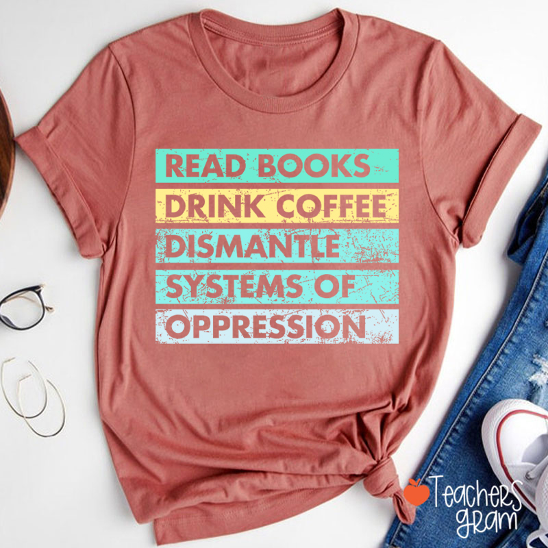 Read Books Drink Coffee Dismantle Systems Of Oppression Teacher T-Shirt