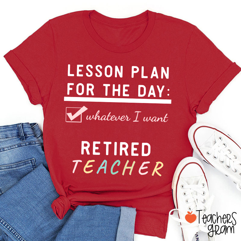 Lesson Plan For The Day Whatever I Want Retired Teacher T-Shirt