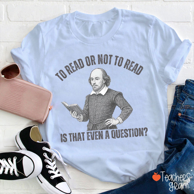 To Read Or Not TO Read Is That Even A Question Teacher T-Shirt